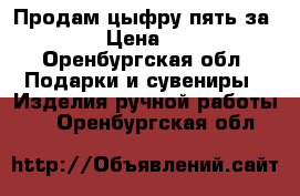 Продам цыфру пять за 450 › Цена ­ 450 - Оренбургская обл. Подарки и сувениры » Изделия ручной работы   . Оренбургская обл.